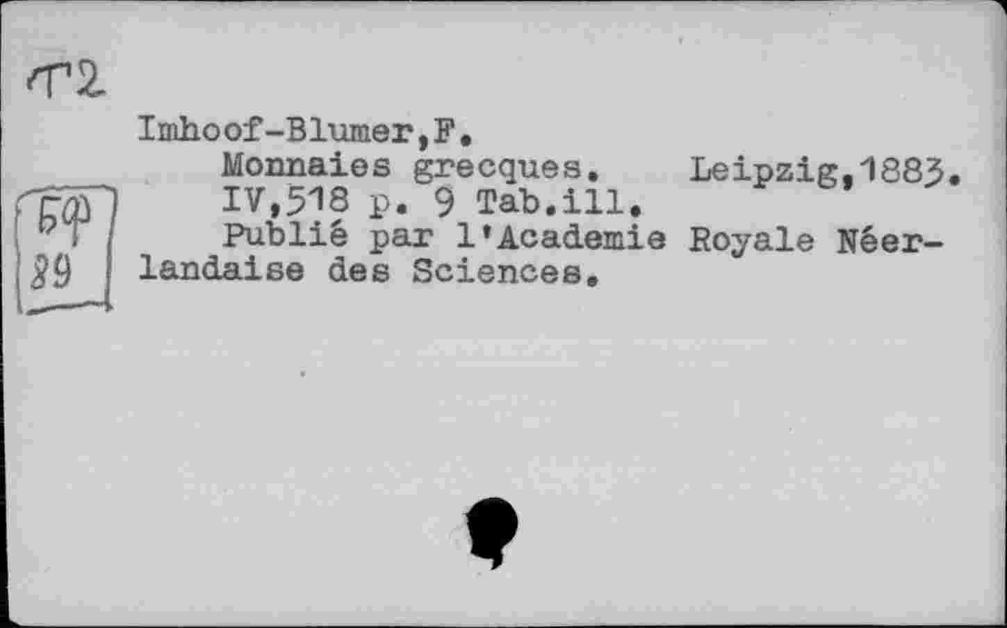 ﻿4і 2.
39
Imhoof-Blumer,F.
Monnaies grecques, 17,518 p, 9 Tab.ill. Publié par 1*Academie landaise des Sciences,
Leipzig,1883.
Royale Néer-